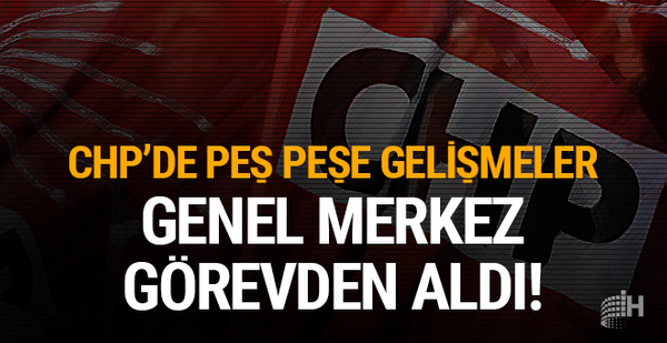 CHP'de peş peşe gelişmeler: Genel Merkez görevden aldı!