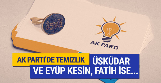 AK Parti'de temizlik : Üsküdar ve Eyüp kesin Fatih ise... 