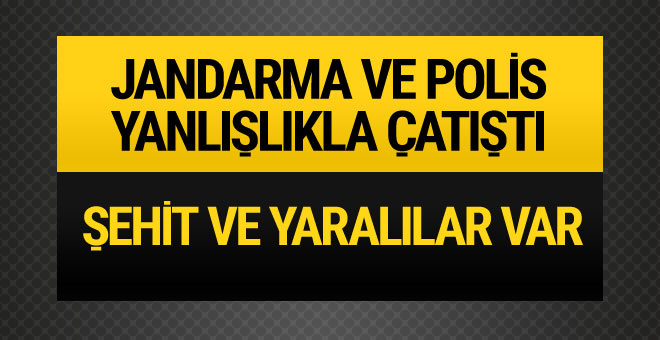 Jandarma ve polis yanlışlıkla çatıştı şehit ve yaralılar var