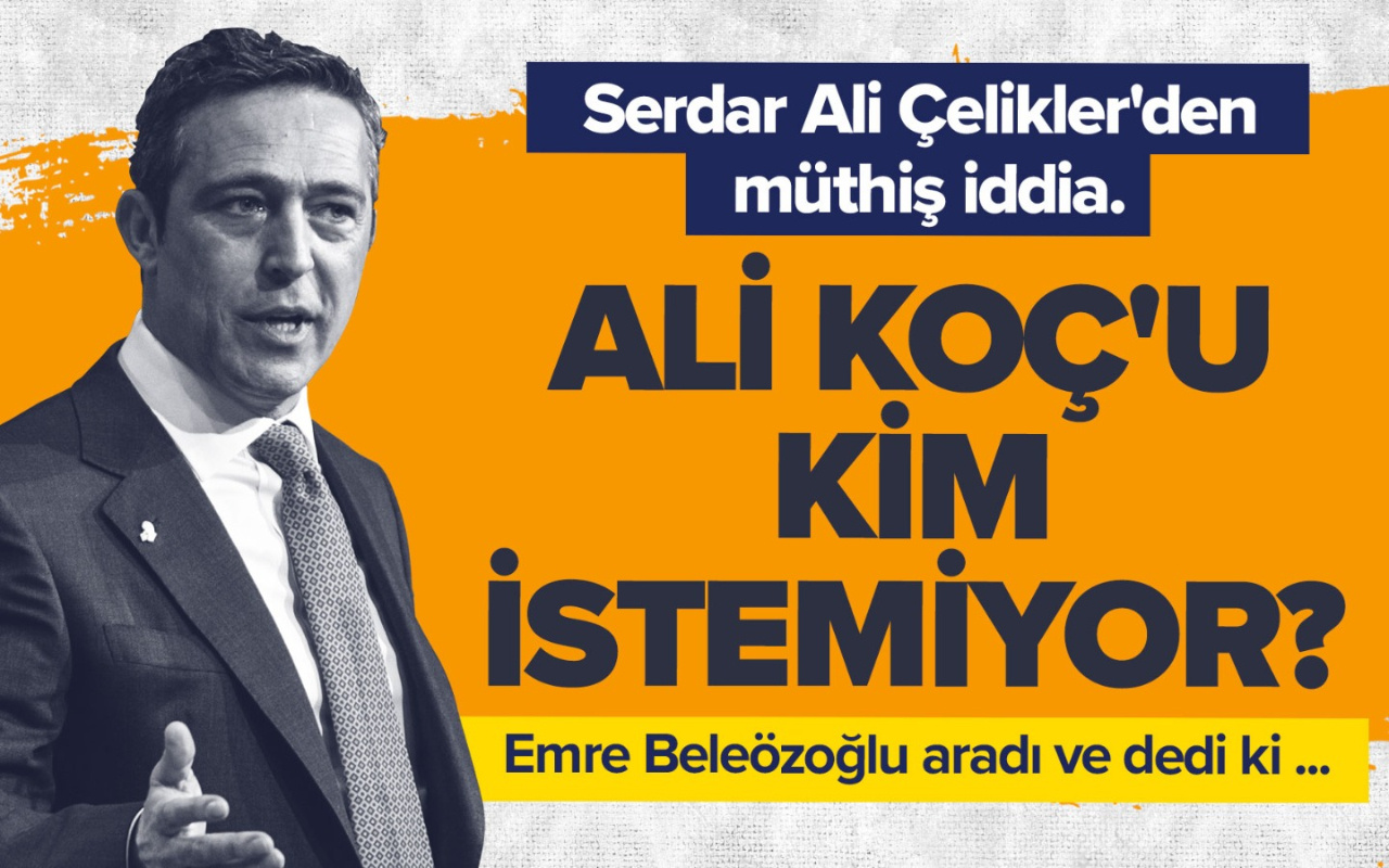 Serdar Ali Çelikler'den şok iddia, Ali Koç'u istemiyorlar!
