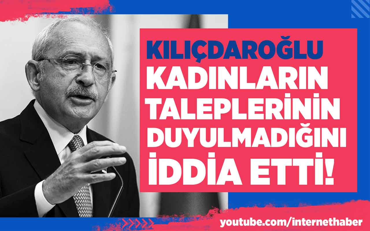 Kılıçdaroğlu kadınların taleplerinin duyulmadığını iddia etti!