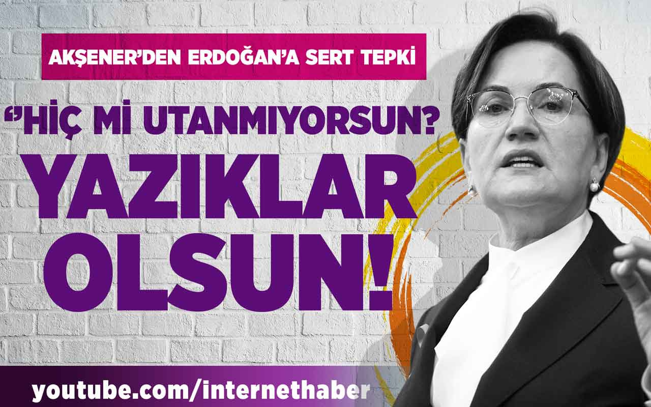 Akşener'den Erdoğan'a sert tepki: ''Hiç mi utanmıyorsun? Yazıklar olsun!''