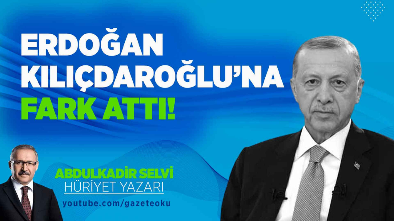 Abdulkadir Selvi: Erdoğan Kılıçdaroğlu'na fark attı!