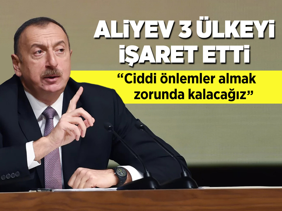 Aliyev 3 ülkeyi işaret etti: Ciddi önlemler almak zorunda kalacağız